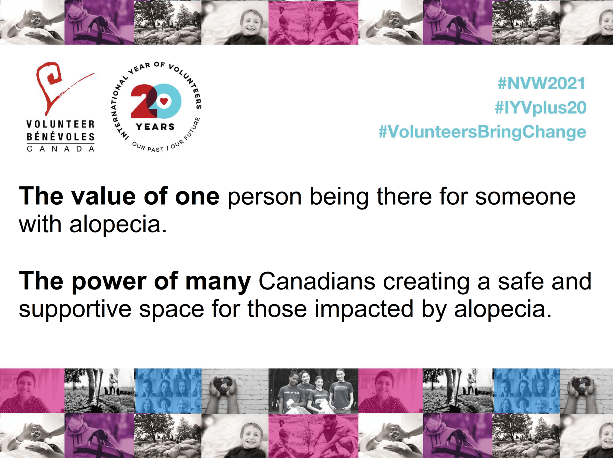 The value of one person being there for someone with alopecia. The power of many Canadians creating a safe and supportive space for those impacted by alopecia.